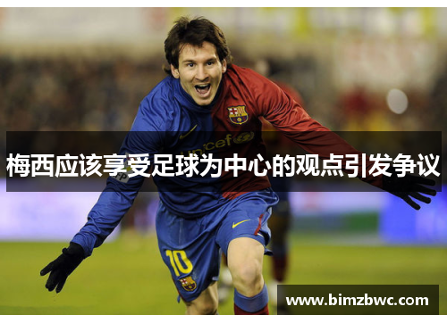 梅西应该享受足球为中心的观点引发争议
